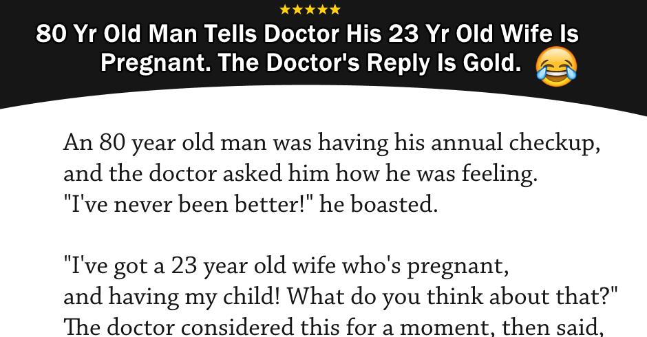 JOKE- 80 Year Old Man Tells Doctor His 23 Year Old Wife Is Pregnant. The Doctor’s Reply Is Gold.